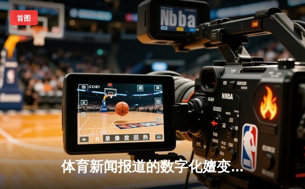 体育新闻报道的数字化嬗变：从传统纸媒到全媒体传播生态