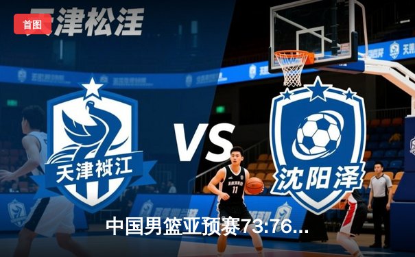 中国男篮亚预赛73:76憾负日本，28年不败纪录遭终结