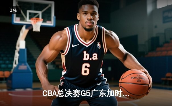 CBA总决赛G5广东加时险胜辽宁，周琦独揽35分18篮板率队夺赛点 - 2