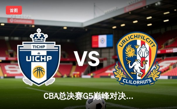 CBA总决赛G5巅峰对决：辽宁本钢加时险胜浙江广厦，总比分3-2夺赛点